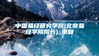 中国易经研究学院(北京易经学院院长)_重复