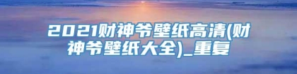 2021财神爷壁纸高清(财神爷壁纸大全)_重复