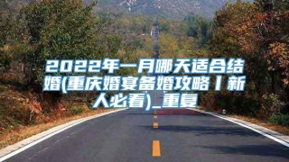 2022年一月哪天适合结婚(重庆婚宴备婚攻略丨新人必看)_重复