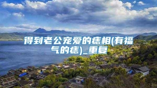 得到老公宠爱的痣相(有福气的痣)_重复