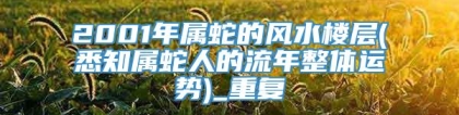 2001年属蛇的风水楼层(悉知属蛇人的流年整体运势)_重复
