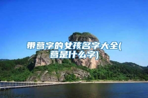 带葛字的女孩名字大全(葛是什么字)