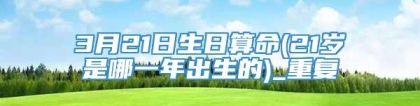 3月21日生日算命(21岁是哪一年出生的)_重复