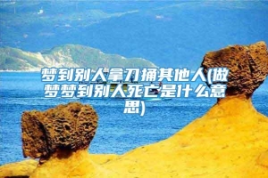 梦到别人拿刀捅其他人(做梦梦到别人死亡是什么意思)