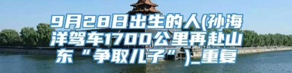 9月28日出生的人(孙海洋驾车1700公里再赴山东“争取儿子”)_重复