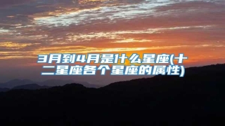 3月到4月是什么星座(十二星座各个星座的属性)