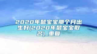2020年鼠宝宝那个月出生好(2020年鼠宝宝取名)_重复