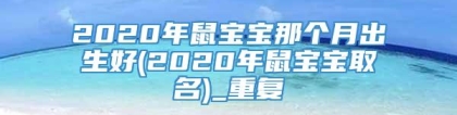 2020年鼠宝宝那个月出生好(2020年鼠宝宝取名)_重复