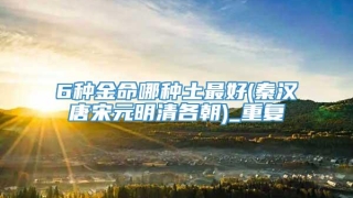 6种金命哪种土最好(秦汉唐宋元明清各朝)_重复