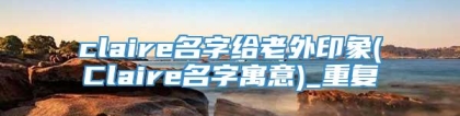 claire名字给老外印象(Claire名字寓意)_重复
