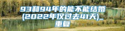 93和94年的能不能结婚(2022年仅过去41天)_重复