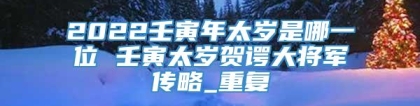 2022壬寅年太岁是哪一位 壬寅太岁贺谔大将军传略_重复