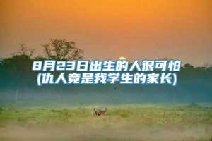 8月23日出生的人很可怕(仇人竟是我学生的家长)