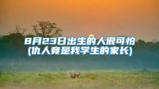 8月23日出生的人很可怕(仇人竟是我学生的家长)