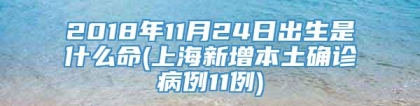 2018年11月24日出生是什么命(上海新增本土确诊病例11例)