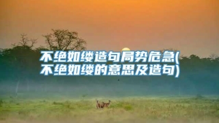 不绝如缕造句局势危急(不绝如缕的意思及造句)