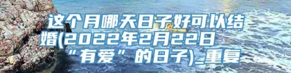 这个月哪天日子好可以结婚(2022年2月22日最“有爱”的日子)_重复