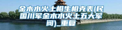 金木水火土相生相克表(民国川军金木水火土五大军阀)_重复