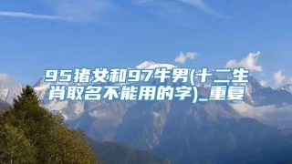 95猪女和97牛男(十二生肖取名不能用的字)_重复