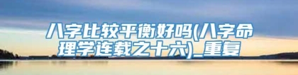 八字比较平衡好吗(八字命理学连载之十六)_重复