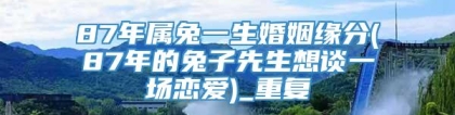 87年属兔一生婚姻缘分(87年的兔子先生想谈一场恋爱)_重复