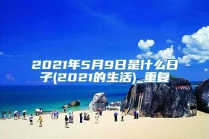 2021年5月9日是什么日子(2021的生活)_重复