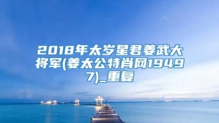 2018年太岁星君姜武大将军(姜太公特肖网19497)_重复