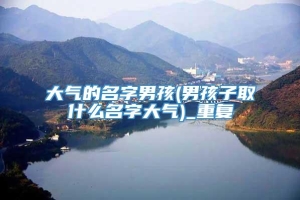 大气的名字男孩(男孩子取什么名字大气)_重复