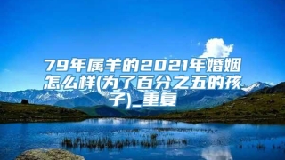 79年属羊的2021年婚姻怎么样(为了百分之五的孩子)_重复