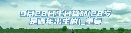 9月28日生日算命(28岁是哪年出生的)_重复