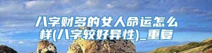 八字财多的女人命运怎么样(八字较好异性)_重复