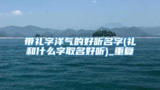 带礼字洋气的好听名字(礼和什么字取名好听)_重复