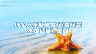 什么人不能学易经(易经是不是迷信)_重复