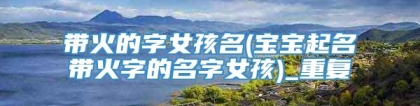 带火的字女孩名(宝宝起名带火字的名字女孩)_重复
