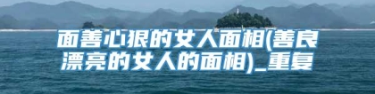 面善心狠的女人面相(善良漂亮的女人的面相)_重复