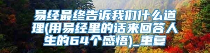 易经最终告诉我们什么道理(用易经里的话来回答人生的64个感悟)_重复