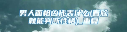 男人面相凶代表什么(看脸就能判断性格)_重复
