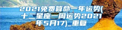 2021免费算命一年运势(十二星座一周运势2021年5月17)_重复