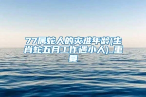 77属蛇人的灾难年龄(生肖蛇五月工作遇小人)_重复