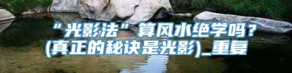 “光影法”算风水绝学吗？(真正的秘诀是光影)_重复