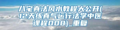八宅真法风水教程大公开(12天练真气运行法学中医课程008)_重复