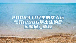 2006年几月生的女人运气好(2006年出生的命运如何)_重复
