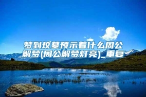 梦到坟墓预示着什么周公解梦(周公解梦灯亮)_重复