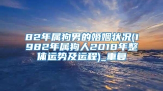 82年属狗男的婚姻状况(1982年属狗人2018年整体运势及运程)_重复