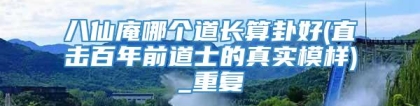 八仙庵哪个道长算卦好(直击百年前道士的真实模样)_重复