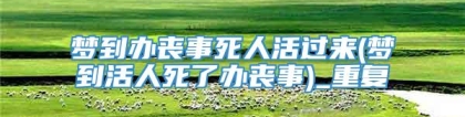梦到办丧事死人活过来(梦到活人死了办丧事)_重复