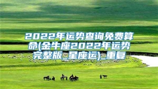 2022年运势查询免费算命(金牛座2022年运势完整版_星座运)_重复
