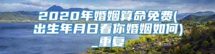 2020年婚姻算命免费(出生年月日看你婚姻如何)_重复