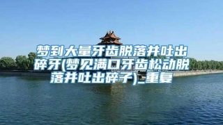 梦到大量牙齿脱落并吐出碎牙(梦见满口牙齿松动脱落并吐出碎子)_重复