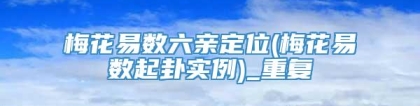 梅花易数六亲定位(梅花易数起卦实例)_重复